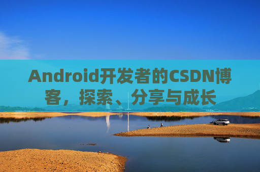 Android开发者的CSDN博客,探索、分享与成长